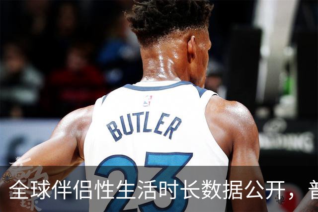 全球伴侣性生活时长数据公开，普遍不超过10分钟就不行了！
