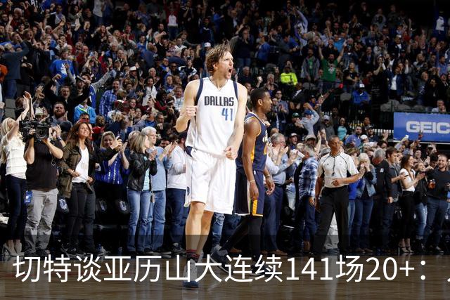 切特谈亚历山大连续141场20+：人们不明白这需要多强的身心耐力