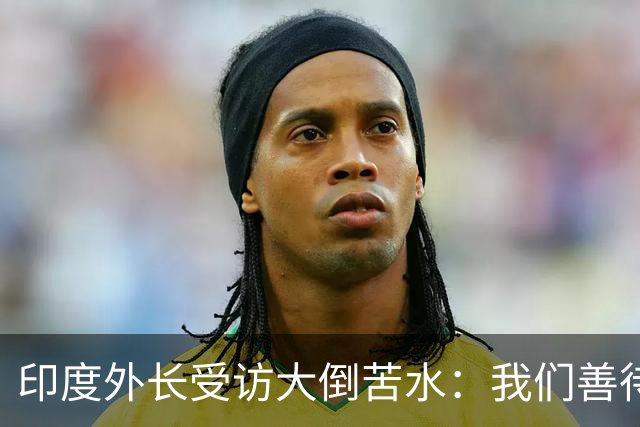 印度外长受访大倒苦水：我们善待中企，中国却不给印企公平机会