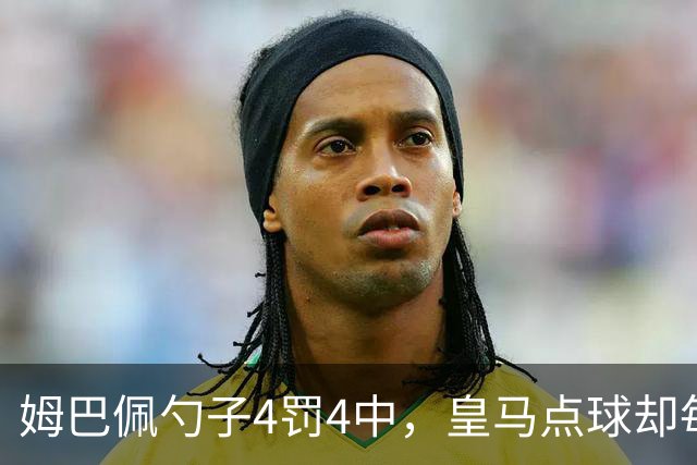 姆巴佩勺子4罚4中，皇马点球却每5罚丢1个