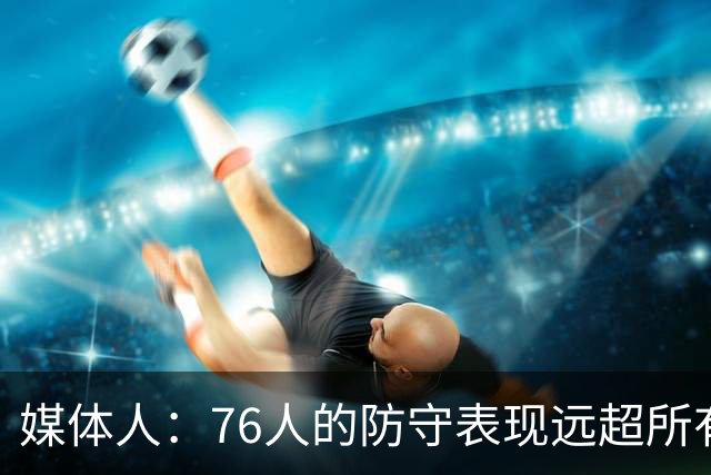 媒体人：76人的防守表现远超所有人的预期 他们只会变得越来越好