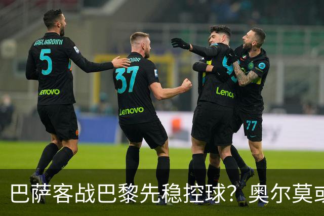 巴萨客战巴黎先稳控球？奥尔莫或成巴萨控局钥匙