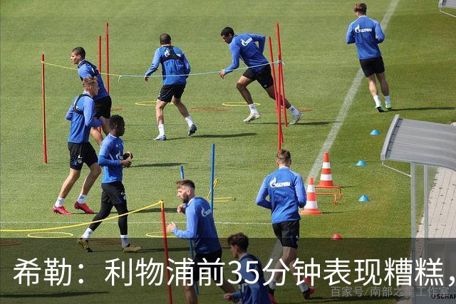 希勒：利物浦前35分钟表现糟糕，伊劳拉半场做出的调整奏效了