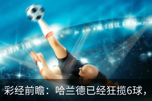 彩经前瞻：哈兰德已经狂揽6球，火力碾压拖拉机，曼城至少赢两球