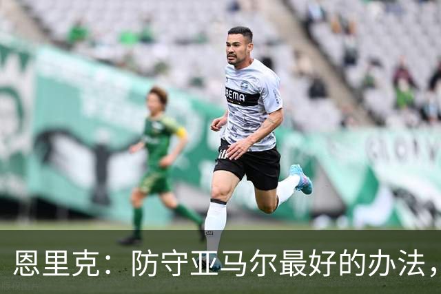 恩里克：防守亚马尔最好的办法，就是把球控制在我们自己脚下