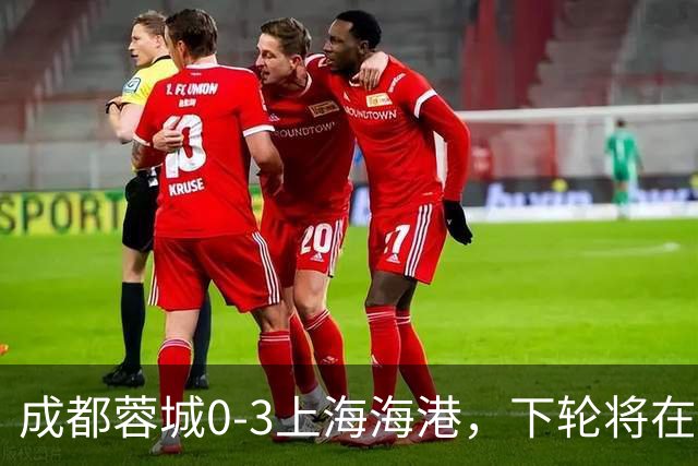 成都蓉城0-3上海海港，下轮将在主场迎战大连英博海发