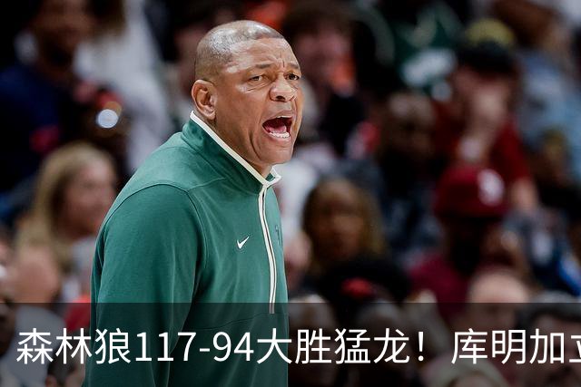 森林狼117-94大胜猛龙！库明加立大功，此战看到4个事实：8换2交易很值得