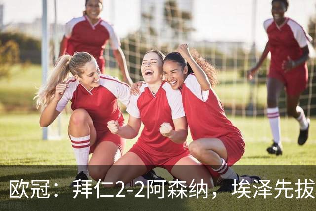 欧冠：拜仁2-2阿森纳，埃泽先拔头筹、赖斯爆杆绝平