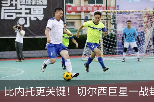 比内托更关键！切尔西巨星一战封神！名宿盛赞太惊艳