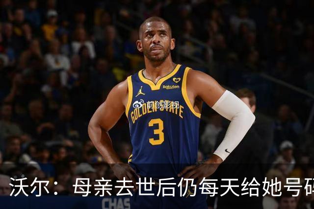 沃尔：母亲去世后仍每天给她号码发短信 永远保留她的手机号