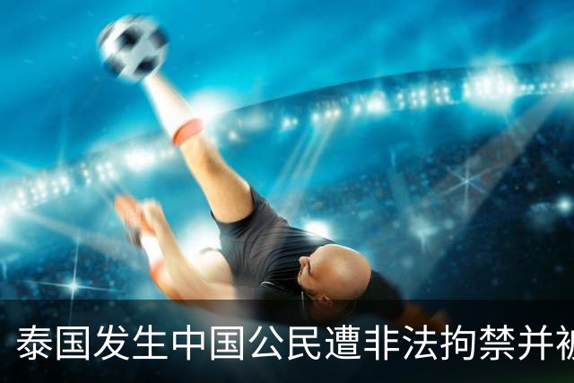 泰国发生中国公民遭非法拘禁并被诱骗转运案件 中使馆发文提醒