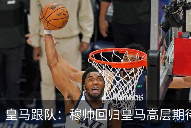 皇马跟队：穆帅回归皇马高层期待已开始降温，但更衣室仍坚定支持
