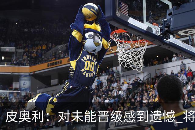 皮奥利：对未能晋级感到遗憾 将吸取教训专注联赛