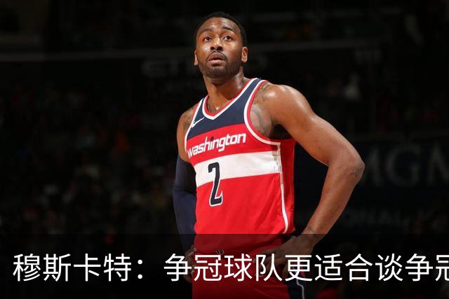 穆斯卡特：争冠球队更适合谈争冠，我更愿意谈我们自己