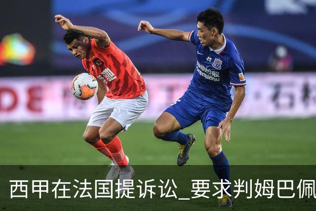 西甲在法国提诉讼 要求判姆巴佩及梅西的合同无效