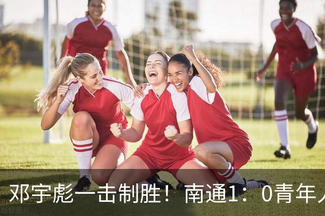 邓宇彪一击制胜！南通1：0青年人 提前两轮重复中超