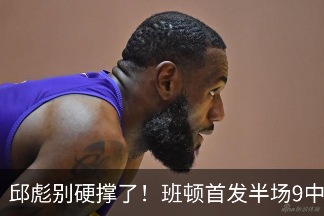 邱彪别硬撑了！班顿首发半场9中3仅8分，山东媒体人喊话赶紧换掉