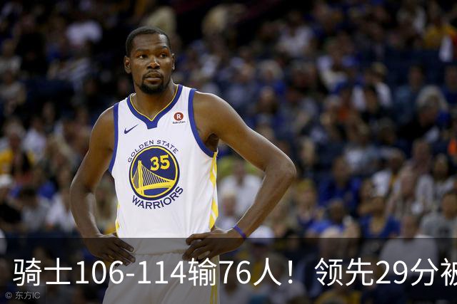 骑士106-114输76人！领先29分被逆转有3大原因，哈登就是罪魁祸首