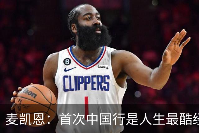 麦凯恩：首次中国行是人生最酷经历之一 中国球迷热爱篮球&很友善