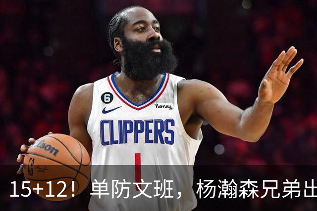 15+12！单防文班，杨瀚森兄弟出息了！