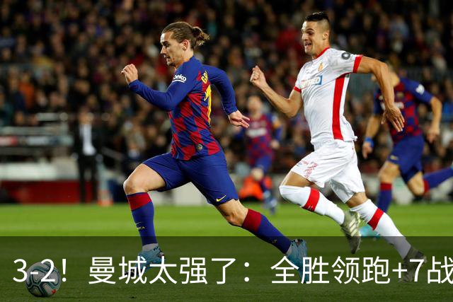 3-2！曼城太强了：全胜领跑+7战狂轰19球！创3大纪录，剑指冠军！
