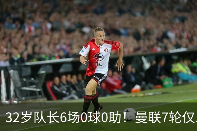32岁队长6场0球0助！曼联7轮仅1胜拿7分：不如阿莫林同期 40年耻辱