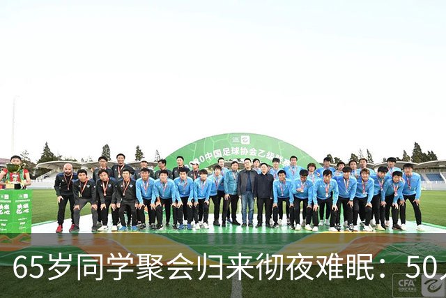 65岁同学聚会归来彻夜难眠：50人的班，全须全尾只剩一半