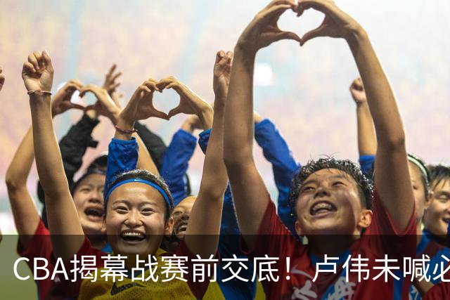 CBA揭幕战赛前交底！卢伟未喊必赢，顾全坦言学习，贺希宁表态挺强硬