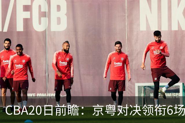 CBA20日前瞻：京粤对决领衔6场比赛火热开打 四川能否延续强势？
