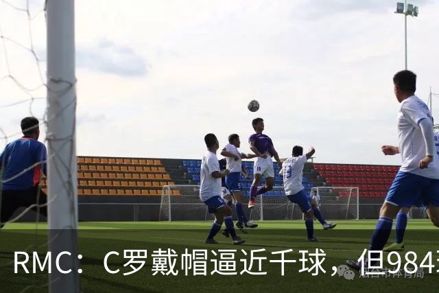 RMC：C罗戴帽逼近千球，但984球还是985球仍存争议